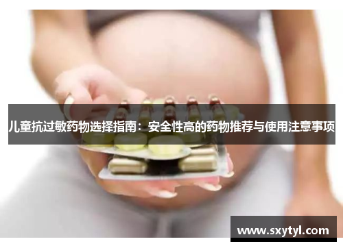 儿童抗过敏药物选择指南：安全性高的药物推荐与使用注意事项