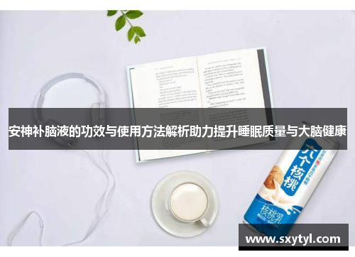 安神补脑液的功效与使用方法解析助力提升睡眠质量与大脑健康