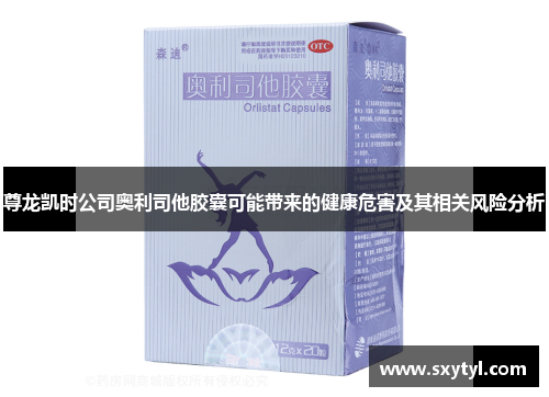 尊龙凯时公司奥利司他胶囊可能带来的健康危害及其相关风险分析
