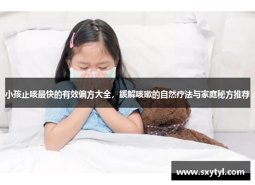 小孩止咳最快的有效偏方大全,缓解咳嗽的自然疗法与家庭秘方推荐