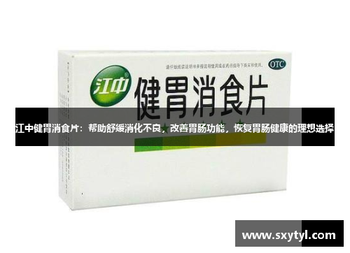 江中健胃消食片:帮助舒缓消化不良,改善胃肠功能,恢复胃肠健康的理想选择